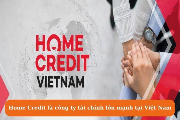 Home Credit là công ty tài chính lớn mạnh tại Việt Nam